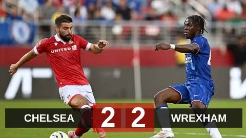Kết quả Chelsea 2-2 Wrexham: The Blues hòa như thua trong trận ra mắt của Maresca 